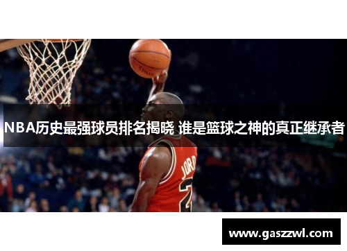 NBA历史最强球员排名揭晓 谁是篮球之神的真正继承者